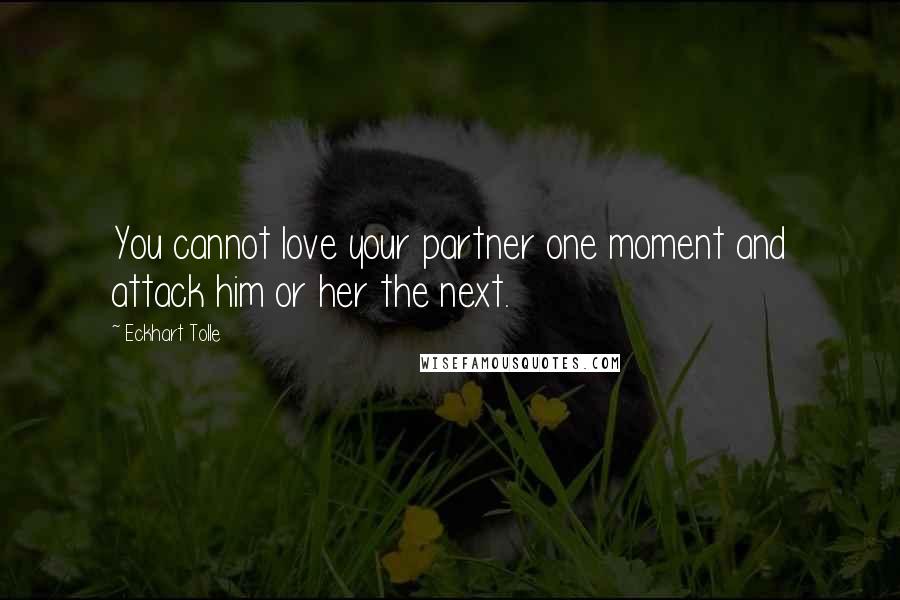 Eckhart Tolle Quotes: You cannot love your partner one moment and attack him or her the next.