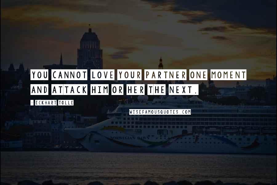 Eckhart Tolle Quotes: You cannot love your partner one moment and attack him or her the next.