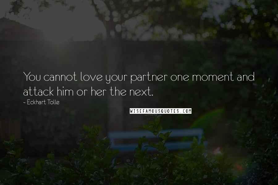Eckhart Tolle Quotes: You cannot love your partner one moment and attack him or her the next.
