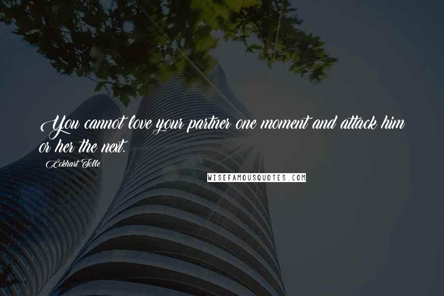 Eckhart Tolle Quotes: You cannot love your partner one moment and attack him or her the next.