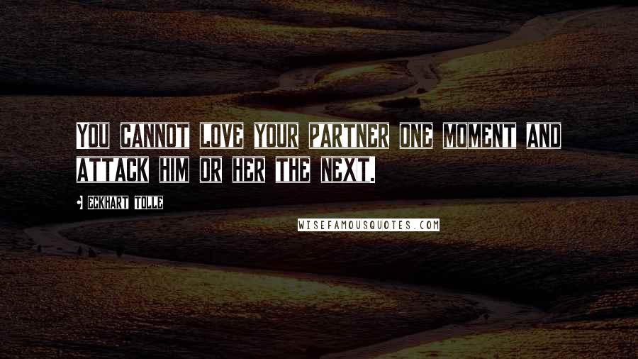 Eckhart Tolle Quotes: You cannot love your partner one moment and attack him or her the next.