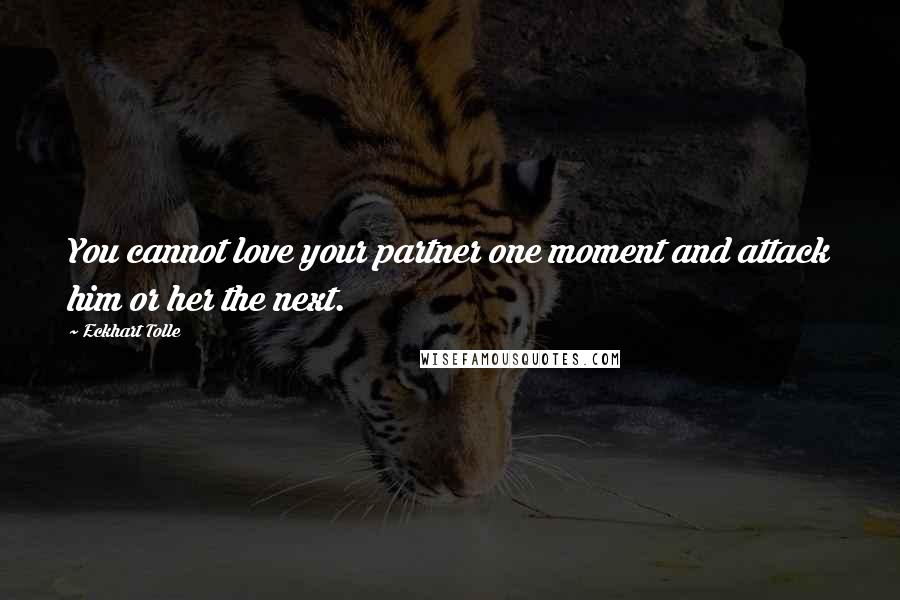 Eckhart Tolle Quotes: You cannot love your partner one moment and attack him or her the next.
