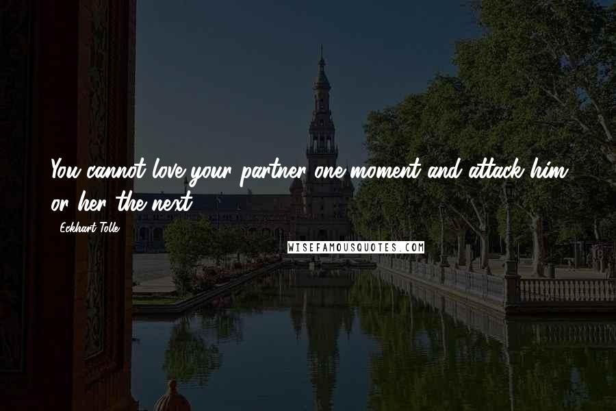 Eckhart Tolle Quotes: You cannot love your partner one moment and attack him or her the next.