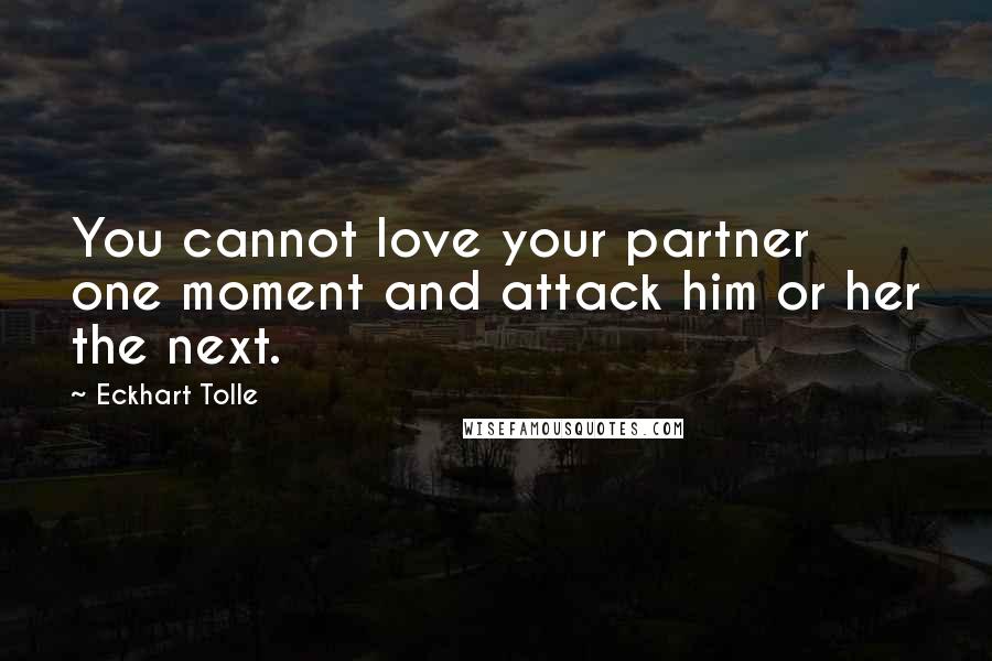 Eckhart Tolle Quotes: You cannot love your partner one moment and attack him or her the next.