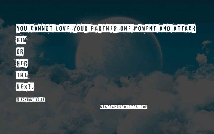 Eckhart Tolle Quotes: You cannot love your partner one moment and attack him or her the next.