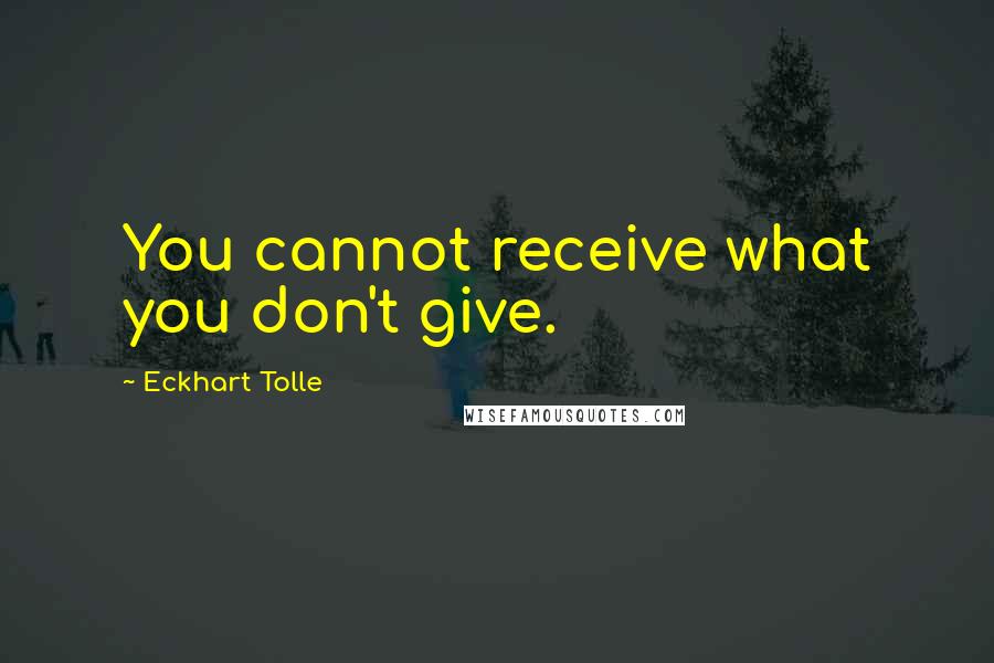 Eckhart Tolle Quotes: You cannot receive what you don't give.