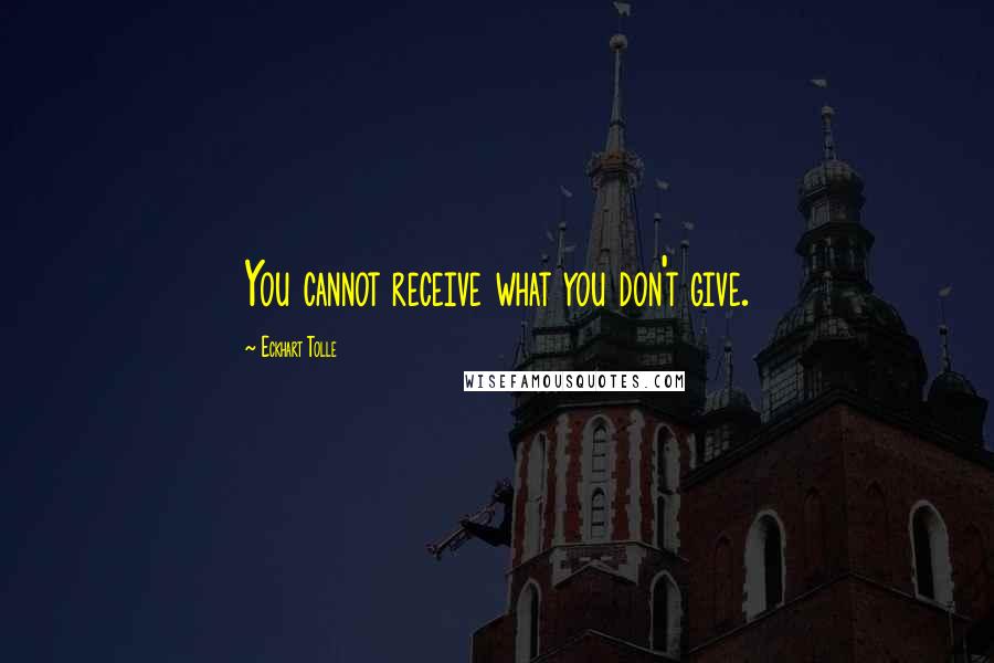 Eckhart Tolle Quotes: You cannot receive what you don't give.