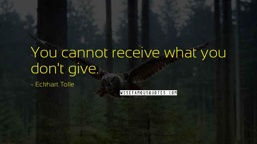 Eckhart Tolle Quotes: You cannot receive what you don't give.