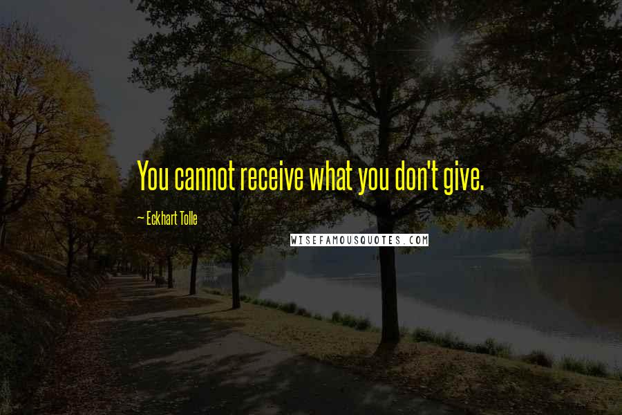 Eckhart Tolle Quotes: You cannot receive what you don't give.