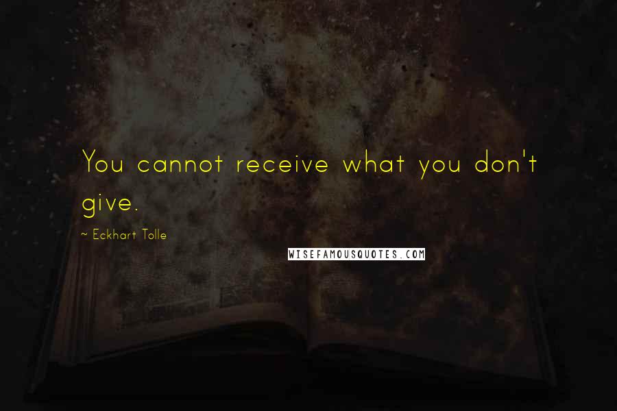 Eckhart Tolle Quotes: You cannot receive what you don't give.