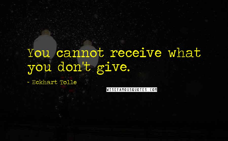 Eckhart Tolle Quotes: You cannot receive what you don't give.