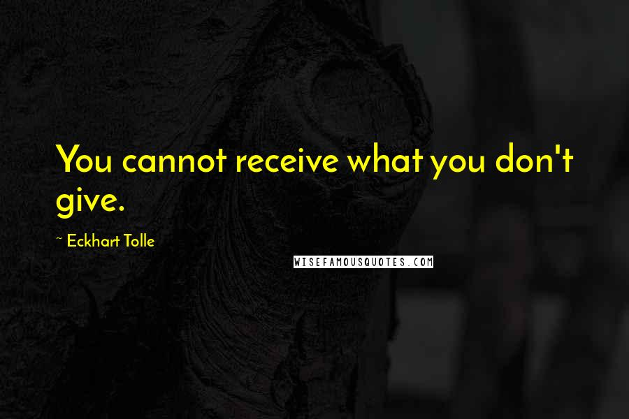 Eckhart Tolle Quotes: You cannot receive what you don't give.