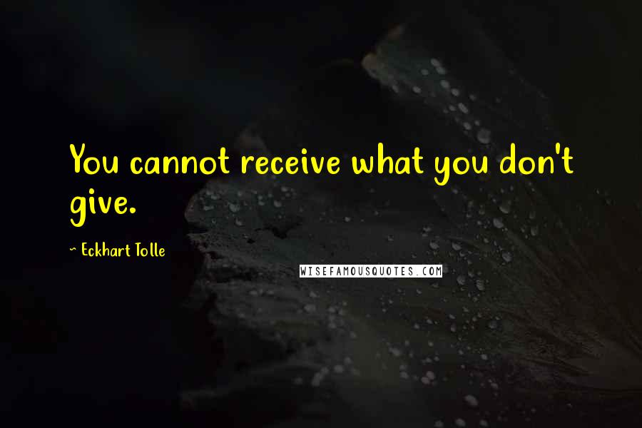 Eckhart Tolle Quotes: You cannot receive what you don't give.