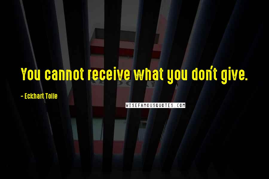 Eckhart Tolle Quotes: You cannot receive what you don't give.