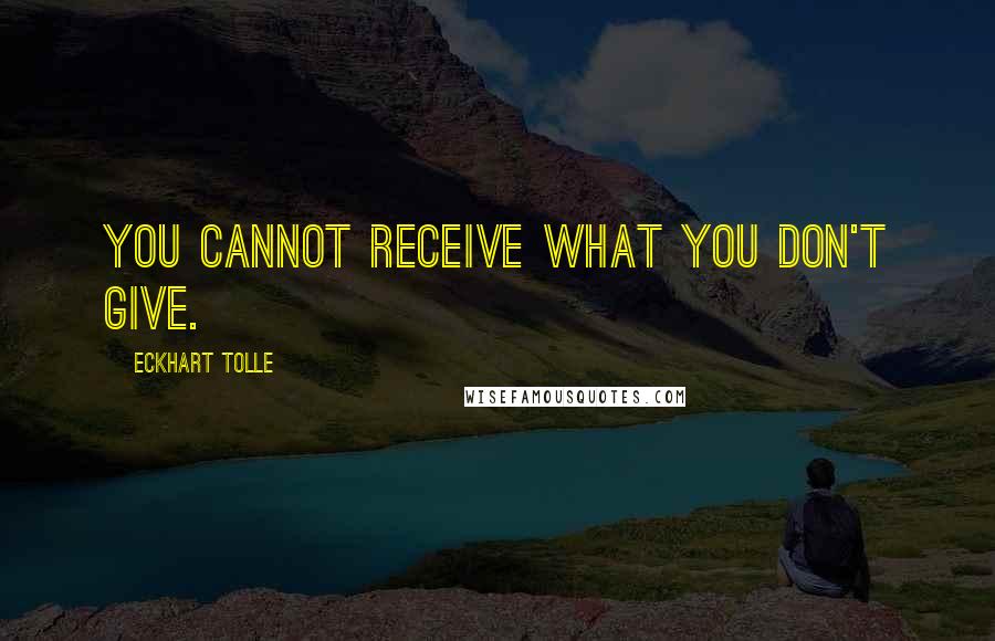 Eckhart Tolle Quotes: You cannot receive what you don't give.