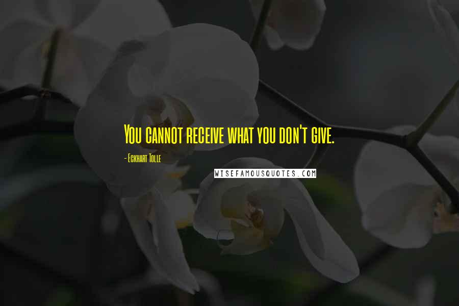 Eckhart Tolle Quotes: You cannot receive what you don't give.