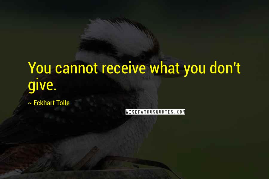 Eckhart Tolle Quotes: You cannot receive what you don't give.