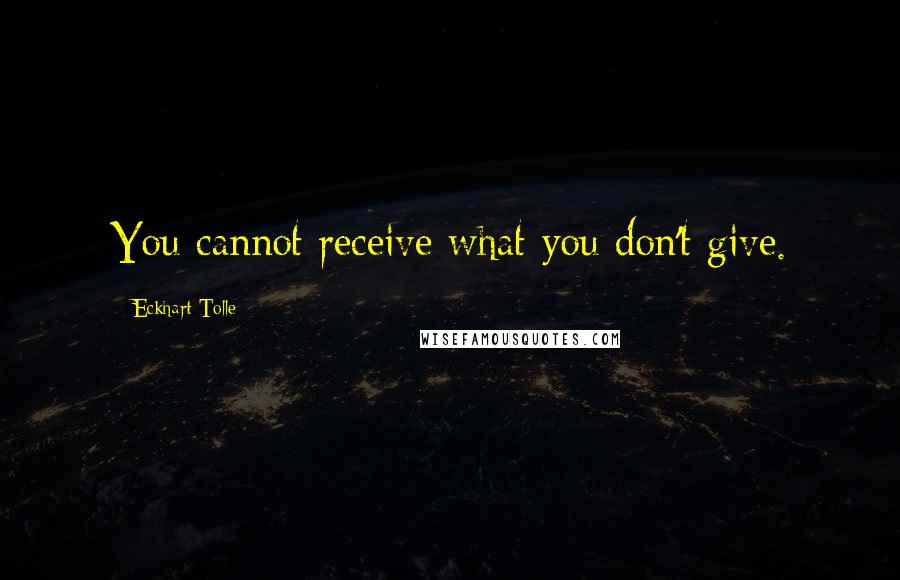 Eckhart Tolle Quotes: You cannot receive what you don't give.