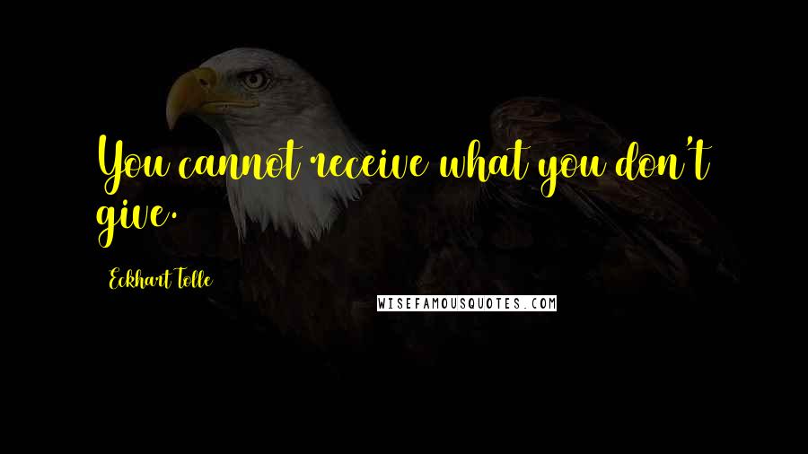 Eckhart Tolle Quotes: You cannot receive what you don't give.