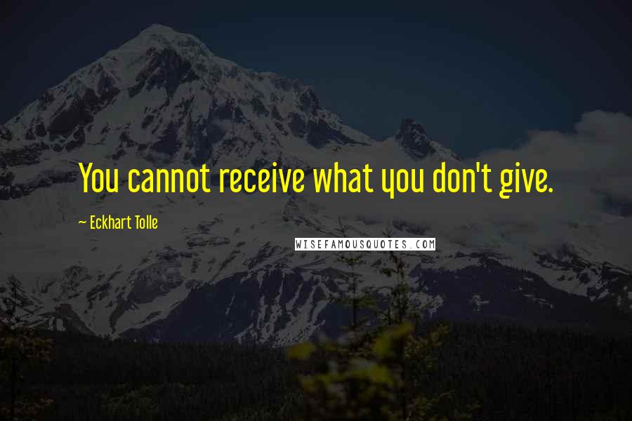 Eckhart Tolle Quotes: You cannot receive what you don't give.