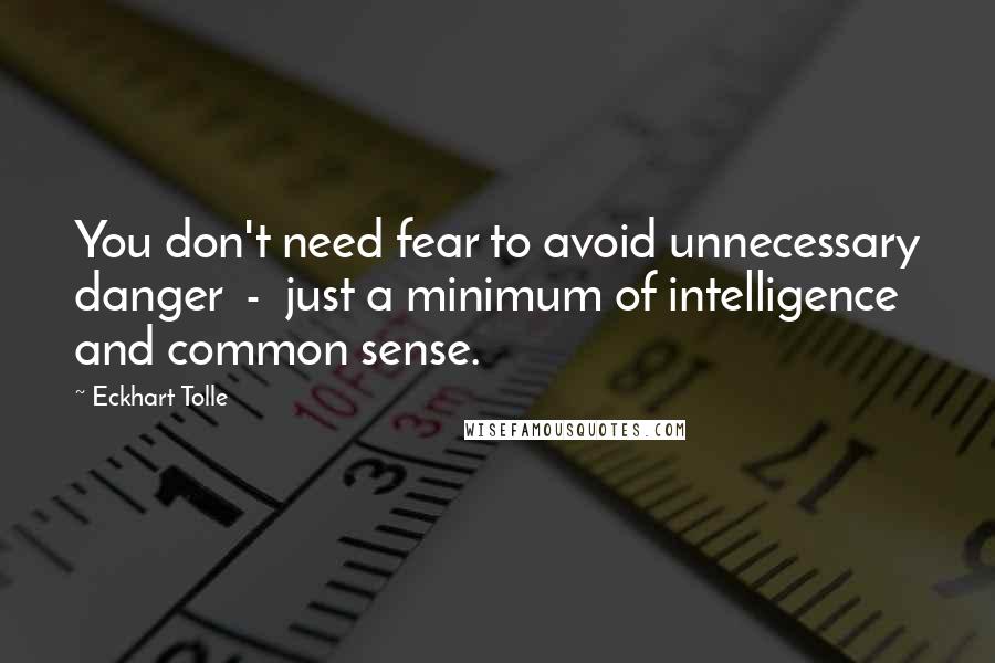 Eckhart Tolle Quotes: You don't need fear to avoid unnecessary danger  -  just a minimum of intelligence and common sense.