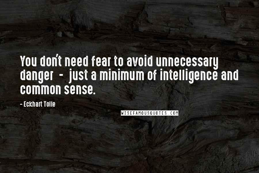 Eckhart Tolle Quotes: You don't need fear to avoid unnecessary danger  -  just a minimum of intelligence and common sense.