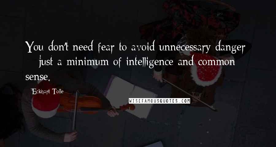 Eckhart Tolle Quotes: You don't need fear to avoid unnecessary danger  -  just a minimum of intelligence and common sense.