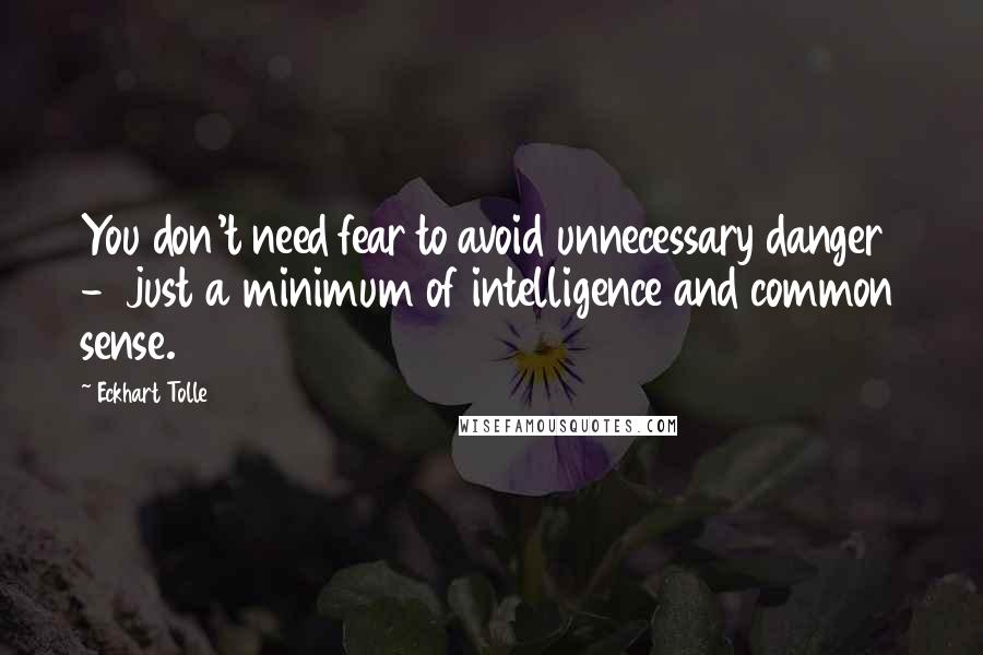 Eckhart Tolle Quotes: You don't need fear to avoid unnecessary danger  -  just a minimum of intelligence and common sense.