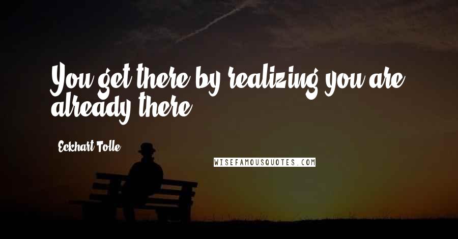 Eckhart Tolle Quotes: You get there by realizing you are already there.