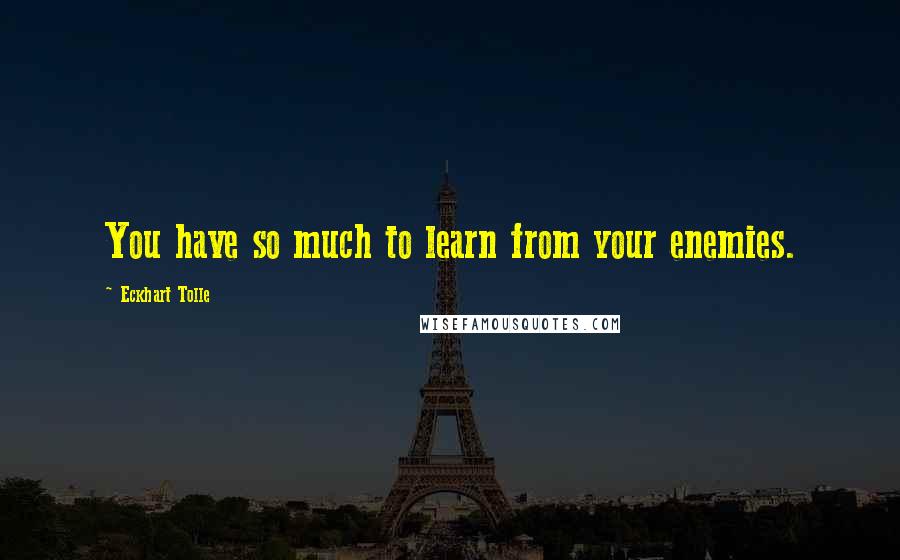 Eckhart Tolle Quotes: You have so much to learn from your enemies.