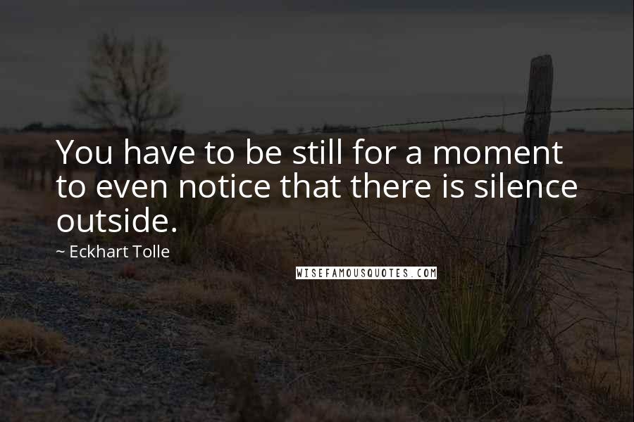 Eckhart Tolle Quotes: You have to be still for a moment to even notice that there is silence outside.