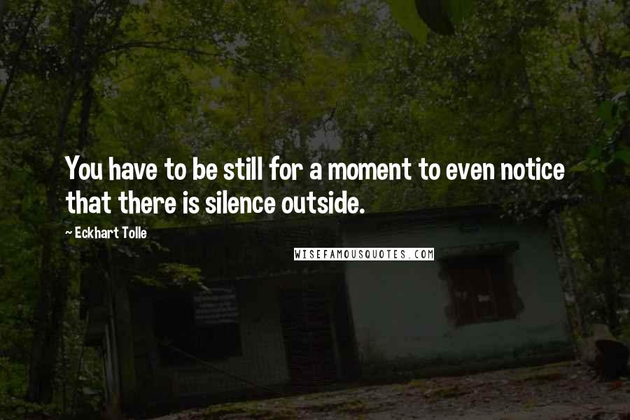 Eckhart Tolle Quotes: You have to be still for a moment to even notice that there is silence outside.