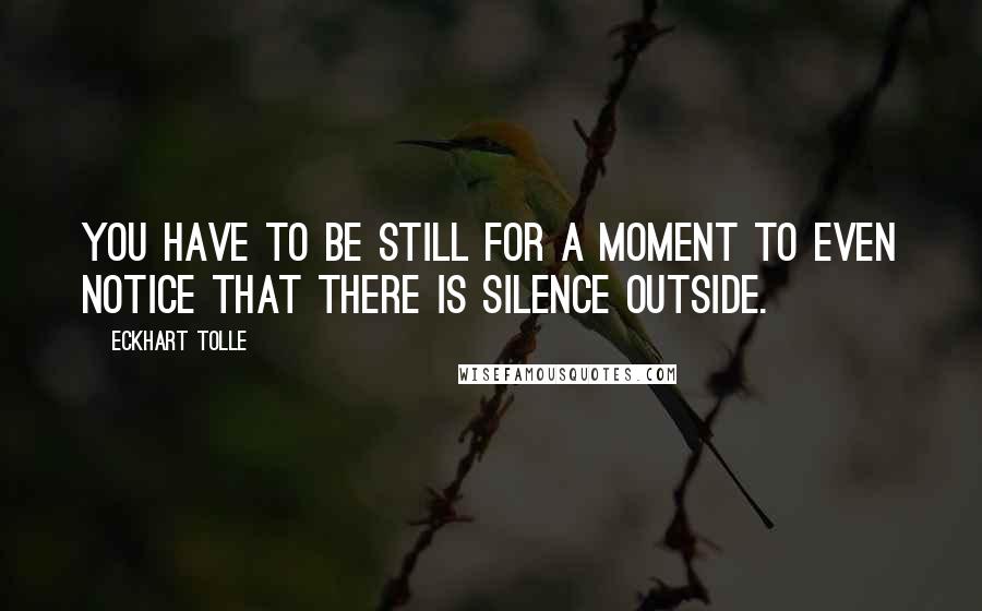 Eckhart Tolle Quotes: You have to be still for a moment to even notice that there is silence outside.