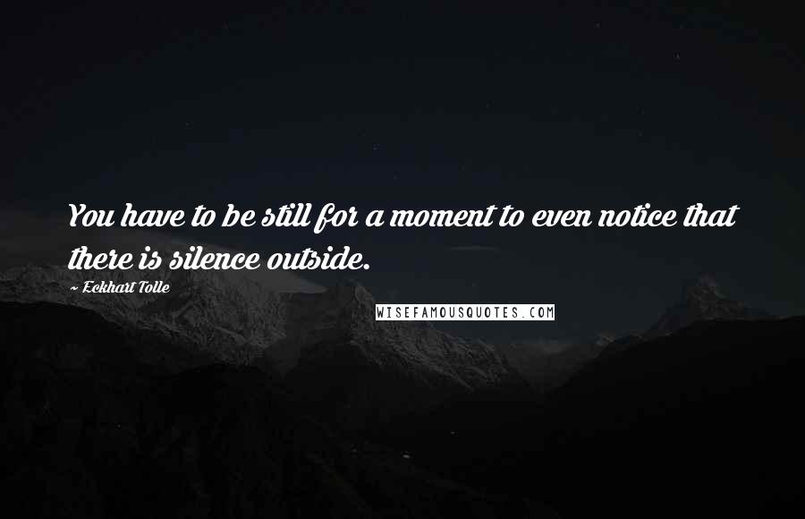 Eckhart Tolle Quotes: You have to be still for a moment to even notice that there is silence outside.