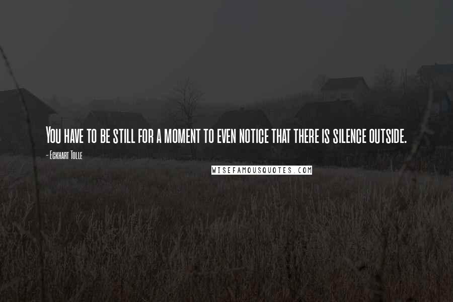 Eckhart Tolle Quotes: You have to be still for a moment to even notice that there is silence outside.