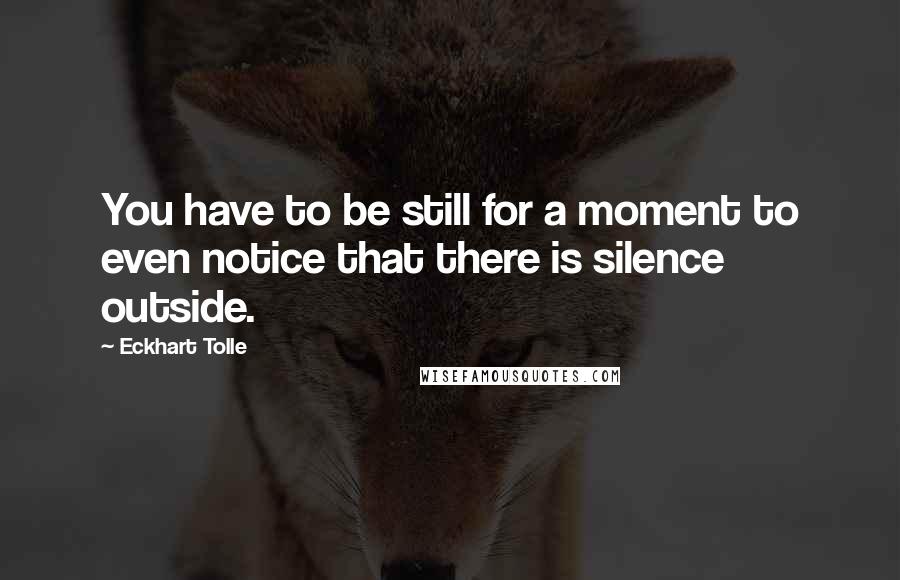 Eckhart Tolle Quotes: You have to be still for a moment to even notice that there is silence outside.