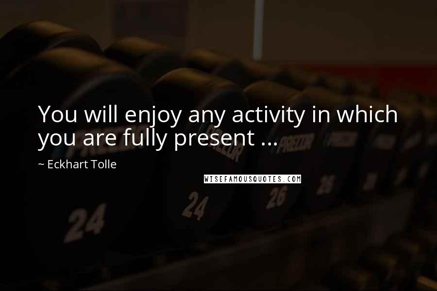 Eckhart Tolle Quotes: You will enjoy any activity in which you are fully present ...