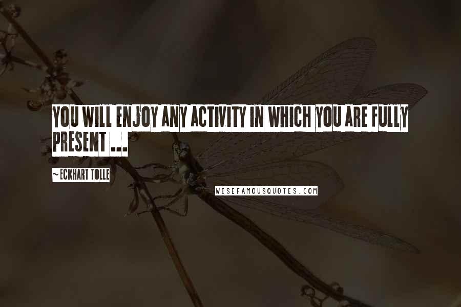 Eckhart Tolle Quotes: You will enjoy any activity in which you are fully present ...