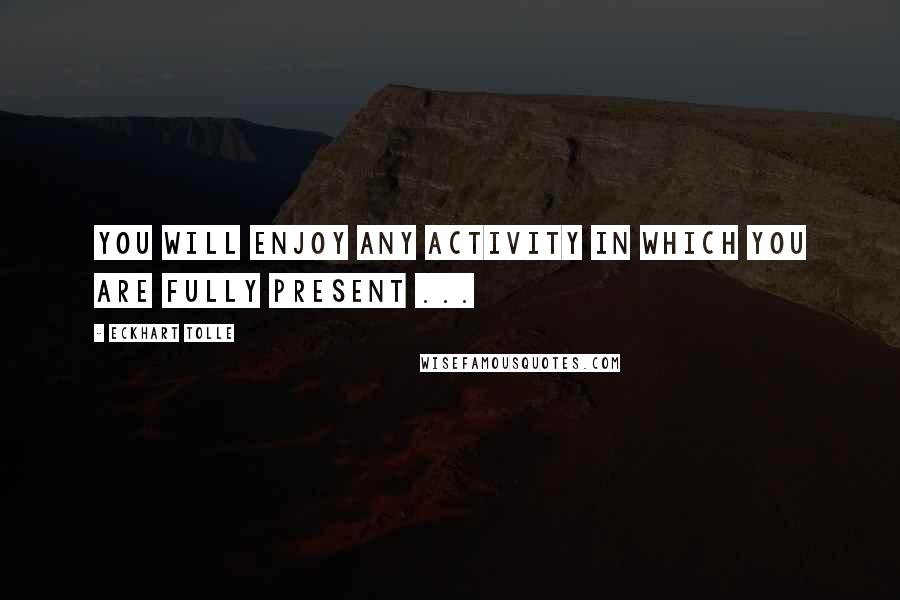 Eckhart Tolle Quotes: You will enjoy any activity in which you are fully present ...