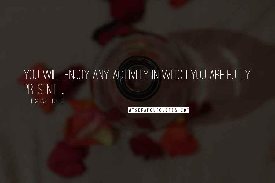 Eckhart Tolle Quotes: You will enjoy any activity in which you are fully present ...
