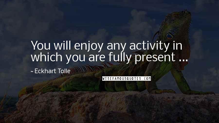 Eckhart Tolle Quotes: You will enjoy any activity in which you are fully present ...