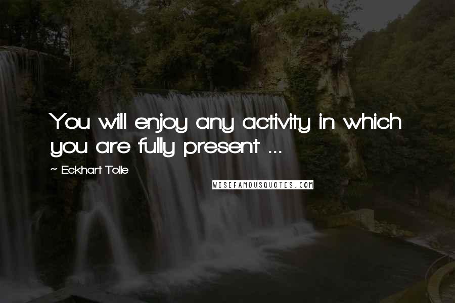 Eckhart Tolle Quotes: You will enjoy any activity in which you are fully present ...