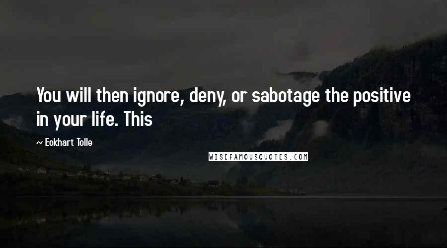 Eckhart Tolle Quotes: You will then ignore, deny, or sabotage the positive in your life. This