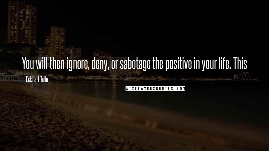 Eckhart Tolle Quotes: You will then ignore, deny, or sabotage the positive in your life. This