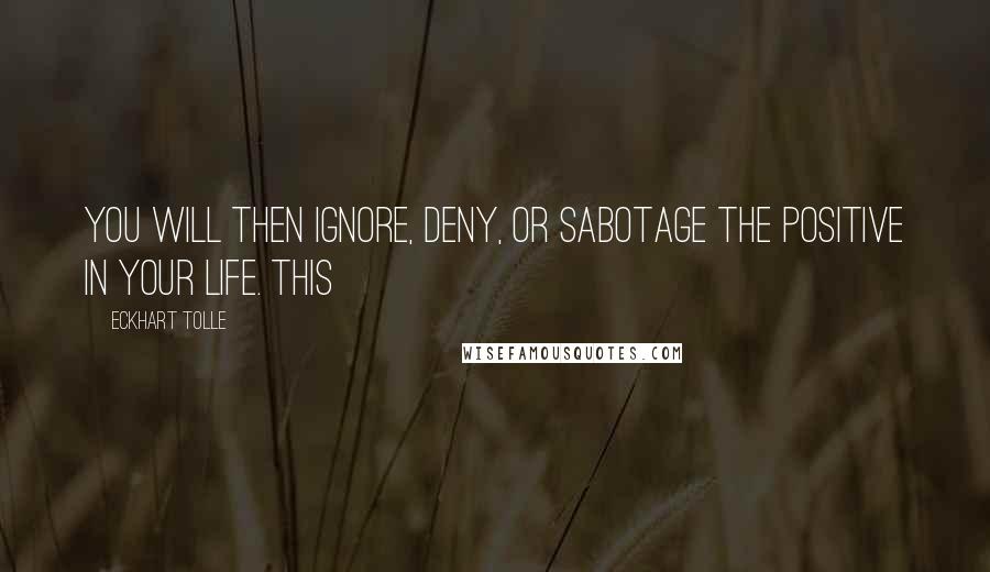 Eckhart Tolle Quotes: You will then ignore, deny, or sabotage the positive in your life. This