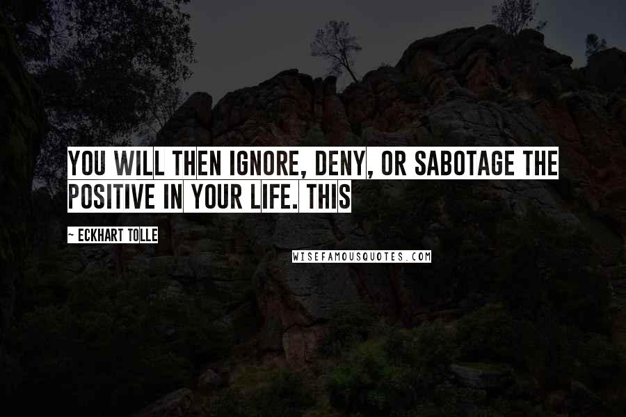 Eckhart Tolle Quotes: You will then ignore, deny, or sabotage the positive in your life. This