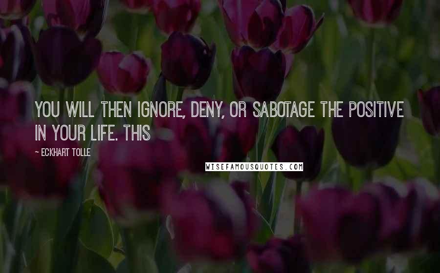 Eckhart Tolle Quotes: You will then ignore, deny, or sabotage the positive in your life. This
