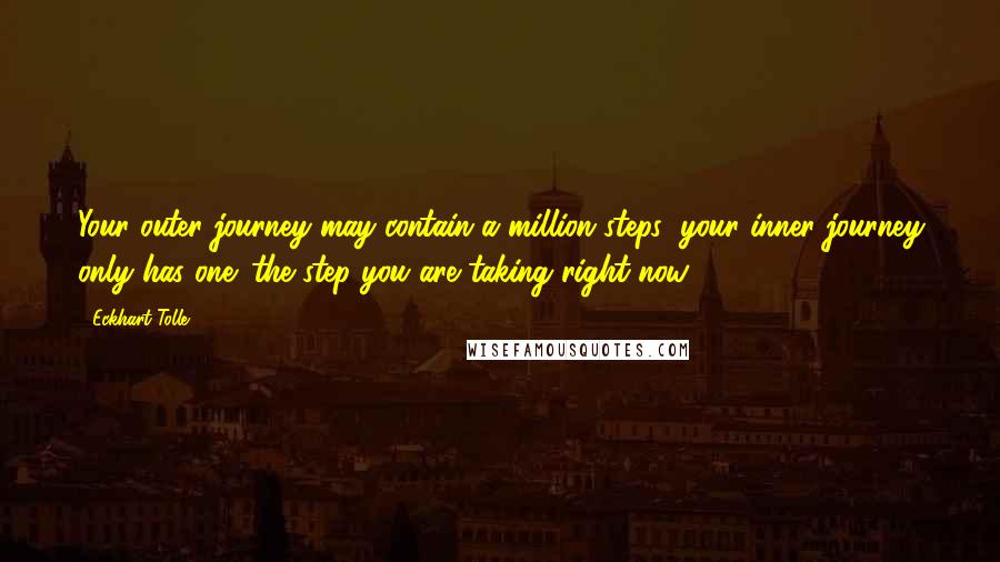 Eckhart Tolle Quotes: Your outer journey may contain a million steps; your inner journey only has one: the step you are taking right now.