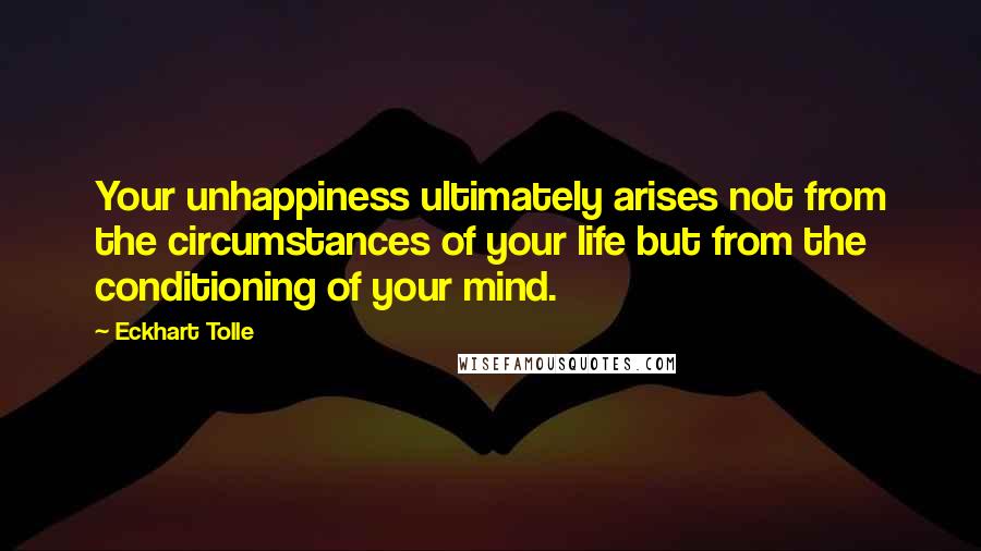 Eckhart Tolle Quotes: Your unhappiness ultimately arises not from the circumstances of your life but from the conditioning of your mind.