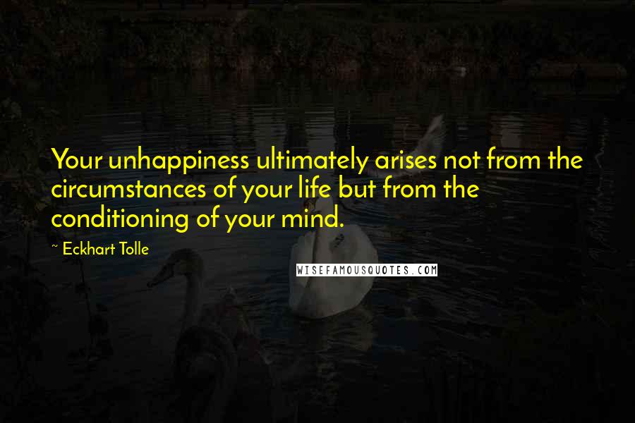 Eckhart Tolle Quotes: Your unhappiness ultimately arises not from the circumstances of your life but from the conditioning of your mind.